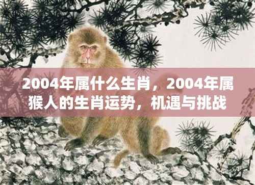 2004年属猴人的生肖运势，机遇与挑战并存的一年