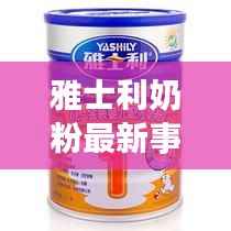 雅士利奶粉最新事件深度解析与概述