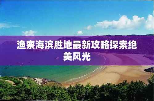 渔寮海滨胜地最新攻略探索绝美风光