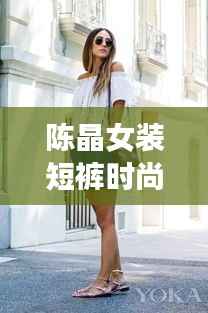 陈晶女装短裤时尚风潮解析，潮流短裤视频全攻略！
