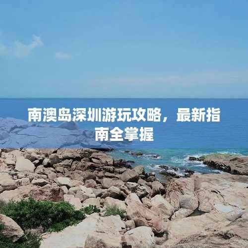 南澳岛深圳游玩攻略，最新指南全掌握